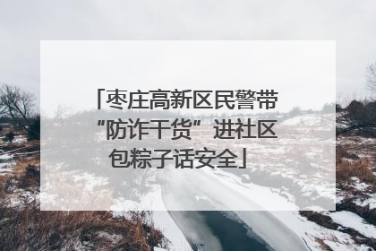 枣庄高新区民警带“防诈干货”进社区 包粽子话安全