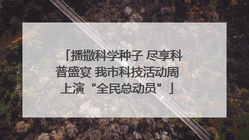 播撒科学种子 尽享科普盛宴 我市科技活动周上演“全民总动员”