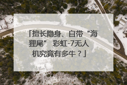 擅长隐身、自带“海狸尾” 彩虹-7无人机究竟有多牛？