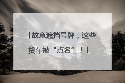 故意遮挡号牌，这些货车被“点名”！
