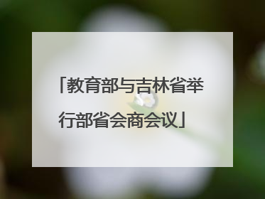教育部与吉林省举行部省会商会议