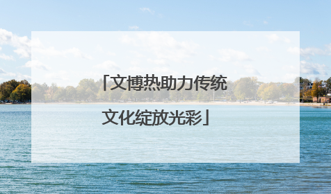 文博热助力传统文化绽放光彩