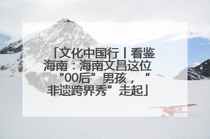 文化中国行丨看鉴海南：海南文昌这位“00后”男孩，“非遗跨界秀”走起