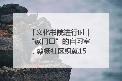 文化书院进行时｜“家门口”的自习室，桑杨社区织就15分钟学习生活圈