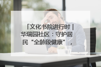 文化书院进行时｜华瑞园社区：守护居民“全龄段健康”，“圈”出幸福感