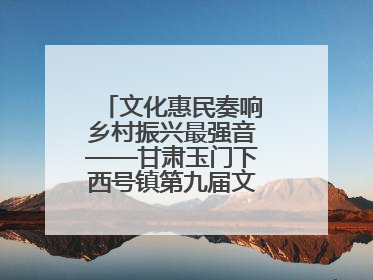 文化惠民奏响乡村振兴最强音——甘肃玉门下西号镇第九届文化艺术节启幕