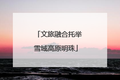文旅融合托举雪域高原明珠