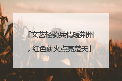文艺轻骑兵情暖荆州，红色薪火点亮楚天