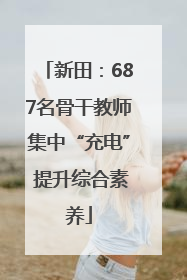 新田：687名骨干教师集中“充电” 提升综合素养
