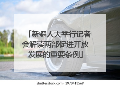 新疆人大举行记者会解读两部促进开放发展的重要条例