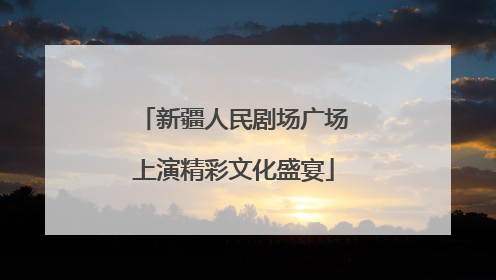 新疆人民剧场广场上演精彩文化盛宴