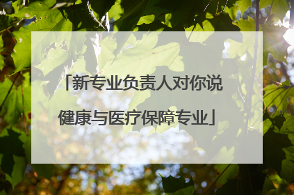 新专业负责人对你说 健康与医疗保障专业