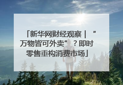 新华网财经观察｜“万物皆可外卖”？即时零售重构消费市场