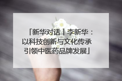 新华对话丨李新华：以科技创新与文化传承引领中医药品牌发展