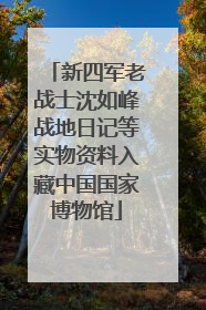 新四军老战士沈如峰战地日记等实物资料入藏中国国家博物馆