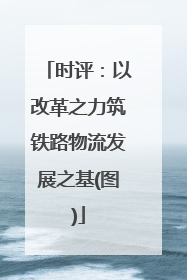 时评：以改革之力筑铁路物流发展之基(图)
