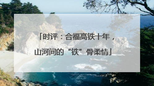 时评：合福高铁十年，山河间的“铁”骨柔情