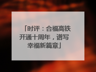 时评：合福高铁开通十周年，谱写幸福新篇章