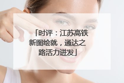 时评：江苏高铁新图绘就，通达之路活力迸发