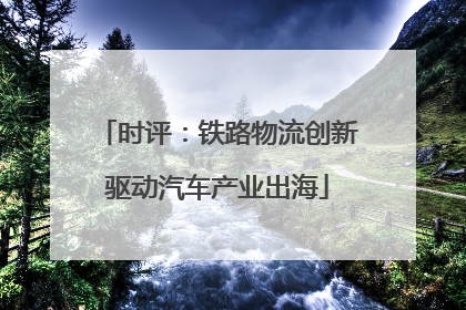 时评：铁路物流创新驱动汽车产业出海