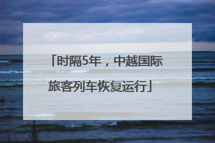 时隔5年，中越国际旅客列车恢复运行