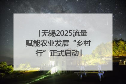 无锡2025流量赋能农业发展“乡村行”正式启动