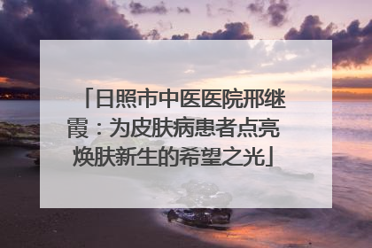 日照市中医医院邢继霞：为皮肤病患者点亮焕肤新生的希望之光