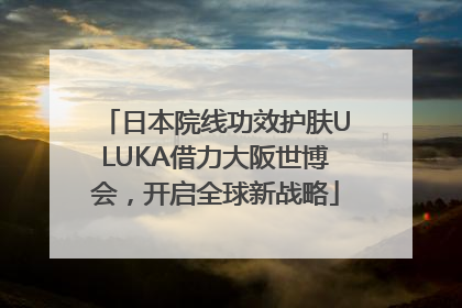 日本院线功效护肤ULUKA借力大阪世博会，开启全球新战略