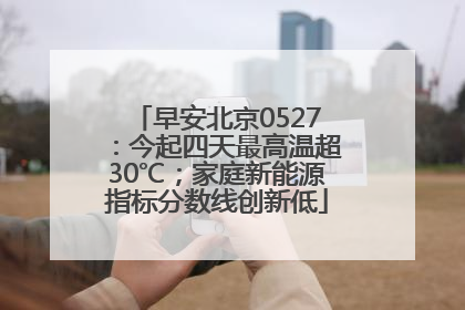 早安北京0527：今起四天最高温超30℃；家庭新能源指标分数线创新低
