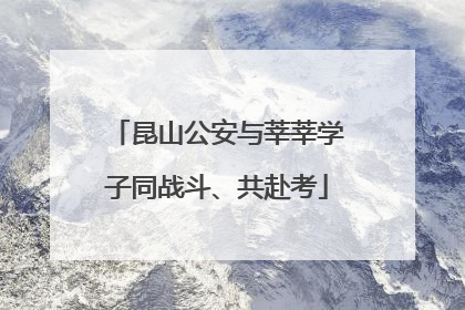 昆山公安与莘莘学子同战斗、共赴考