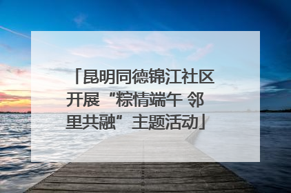 昆明同德锦江社区开展“粽情端午 邻里共融”主题活动