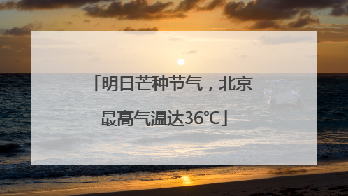 明日芒种节气，北京最高气温达36℃