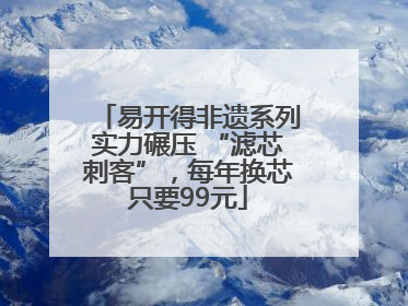 易开得非遗系列实力碾压 “滤芯刺客”，每年换芯只要99元