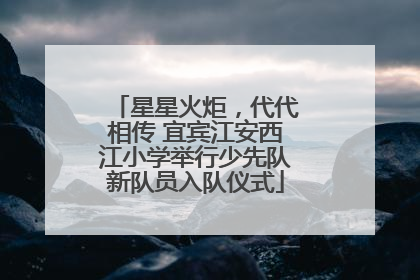 星星火炬，代代相传 宜宾江安西江小学举行少先队新队员入队仪式
