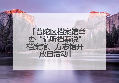 普陀区档案馆举办“请听档案说”档案馆、方志馆开放日活动