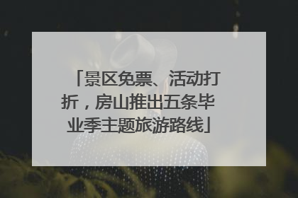 景区免票、活动打折，房山推出五条毕业季主题旅游路线