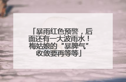 暴雨红色预警，后面还有一大波雨水！梅姑娘的“暴脾气”收敛要再等等