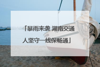 暴雨来袭 湖南交通人坚守一线保畅通