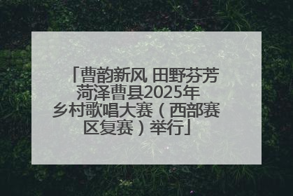 曹韵新风 田野芬芳 菏泽曹县2025年乡村歌唱大赛（西部赛区复赛）举行