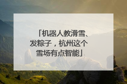 机器人教滑雪、发粽子，杭州这个雪场有点智能