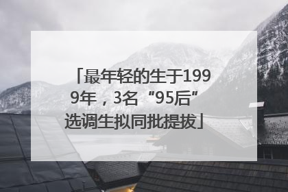 最年轻的生于1999年，3名“95后”选调生拟同批提拔