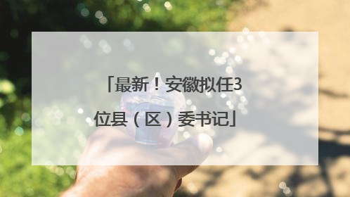 最新！安徽拟任3位县（区）委书记
