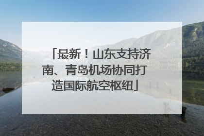 最新！山东支持济南、青岛机场协同打造国际航空枢纽