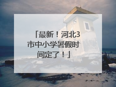最新！河北3市中小学暑假时间定了！