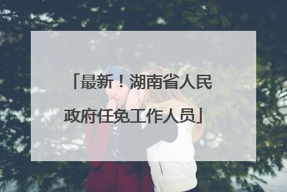 最新！湖南省人民政府任免工作人员