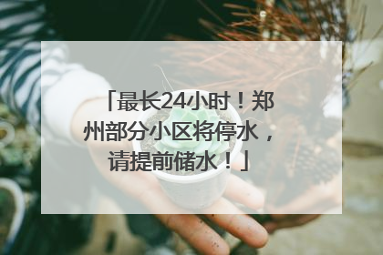 最长24小时！郑州部分小区将停水，请提前储水！