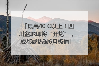 最高40℃以上！四川盆地即将“开烤”，成都或热破6月极值