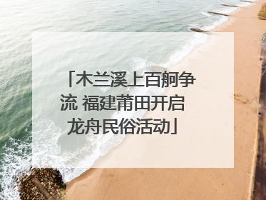 木兰溪上百舸争流 福建莆田开启龙舟民俗活动
