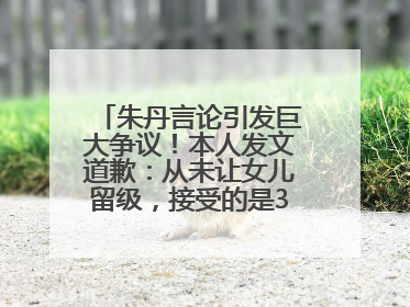 朱丹言论引发巨大争议！本人发文道歉：从未让女儿留级，接受的是3-7岁混龄教育