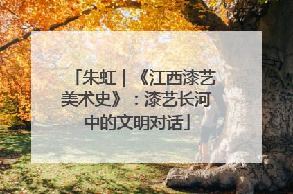 朱虹｜《江西漆艺美术史》：漆艺长河中的文明对话